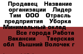 Продавец › Название организации ­ Лидер Тим, ООО › Отрасль предприятия ­ Уборка › Минимальный оклад ­ 10 000 - Все города Работа » Вакансии   . Тверская обл.,Вышний Волочек г.